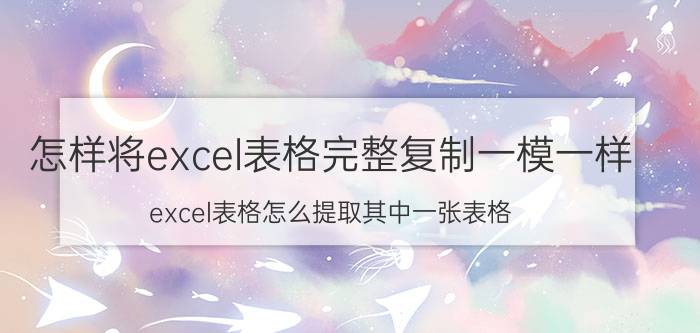 怎样将excel表格完整复制一模一样 excel表格怎么提取其中一张表格？